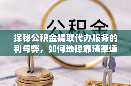 武昌探秘公积金提取代办服务的利与弊，如何选择靠谱渠道？