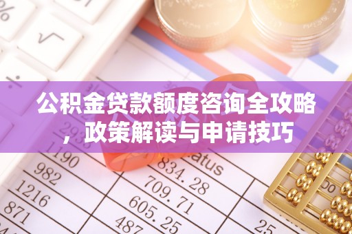 武昌公积金贷款额度咨询全攻略，政策解读与申请技巧