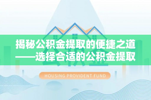 武昌揭秘公积金提取的便捷之道——选择合适的公积金提取代办单位