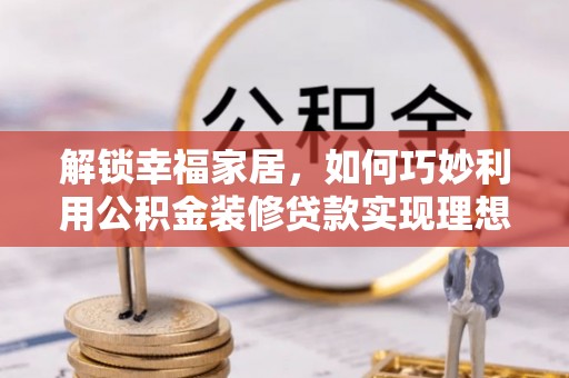武昌解锁幸福家居，如何巧妙利用公积金装修贷款实现理想空间