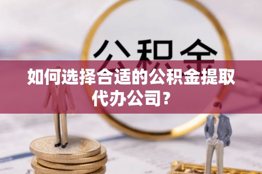 武昌如何选择合适的公积金提取代办公司？