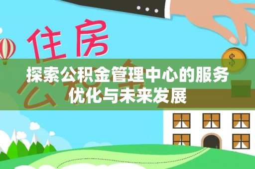 武昌探索公积金管理中心的服务优化与未来发展