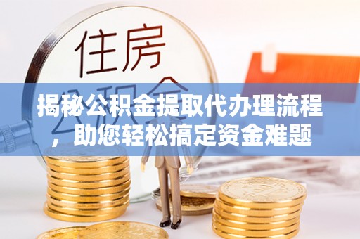 武昌揭秘公积金提取代办理流程，助您轻松搞定资金难题