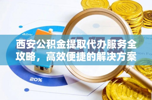 武昌西安公积金提取代办服务全攻略，高效便捷的解决方案