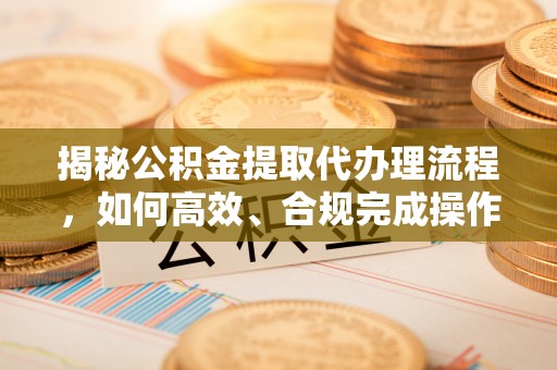 武昌揭秘公积金提取代办理流程，如何高效、合规完成操作