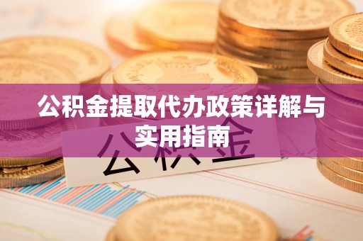 武昌公积金提取代办政策详解与实用指南