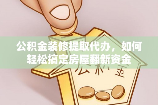 武昌公积金装修提取代办，如何轻松搞定房屋翻新资金