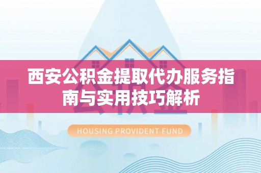 武昌西安公积金提取代办服务指南与实用技巧解析