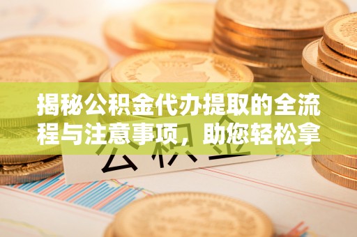 武昌揭秘公积金代办提取的全流程与注意事项，助您轻松拿回属于自己的钱