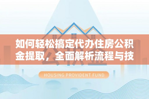武昌如何轻松搞定代办住房公积金提取，全面解析流程与技巧