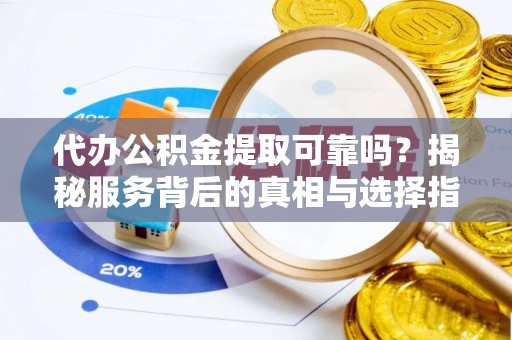 武昌代办公积金提取可靠吗？揭秘服务背后的真相与选择指南