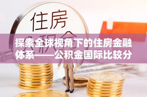 武昌探索全球视角下的住房金融体系——公积金国际比较分析