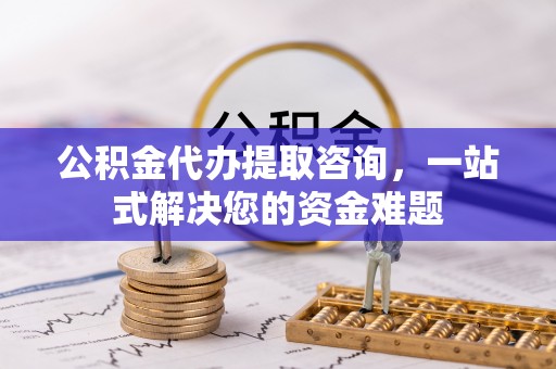武昌公积金代办提取咨询，一站式解决您的资金难题