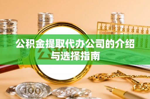 武昌公积金提取代办公司的介绍与选择指南