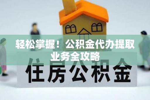 武昌轻松掌握！公积金代办提取业务全攻略