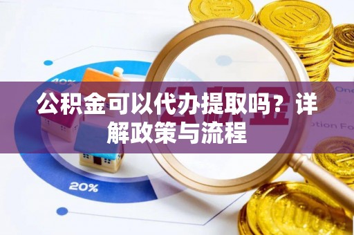 武昌公积金可以代办提取吗？详解政策与流程