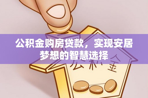 武昌公积金购房贷款，实现安居梦想的智慧选择