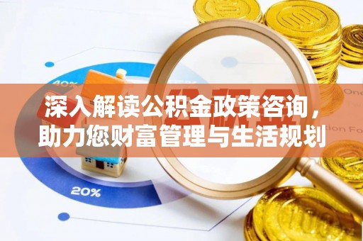 武昌深入解读公积金政策咨询，助力您财富管理与生活规划