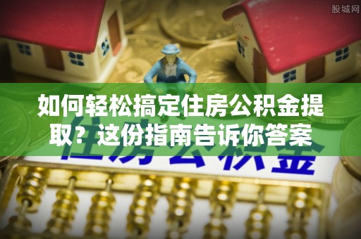 武昌如何轻松搞定住房公积金提取？这份指南告诉你答案