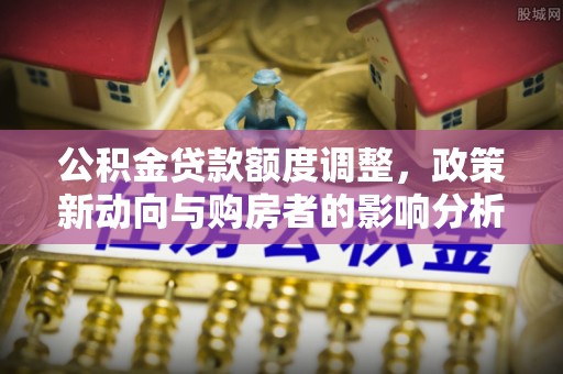 武昌公积金贷款额度调整，政策新动向与购房者的影响分析