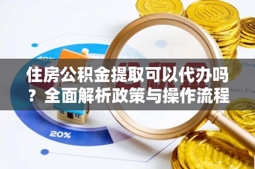 武昌住房公积金提取可以代办吗？全面解析政策与操作流程