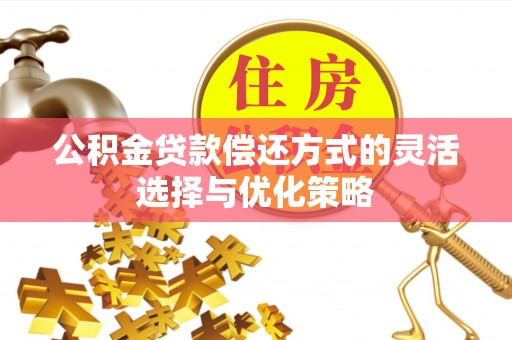 武昌公积金贷款偿还方式的灵活选择与优化策略