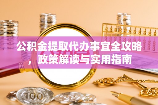 武昌公积金提取代办事宜全攻略，政策解读与实用指南