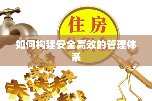 武昌如何构建安全高效的管理体系