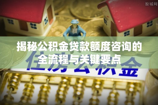 武昌揭秘公积金贷款额度咨询的全流程与关键要点