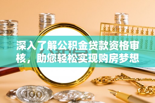 武昌深入了解公积金贷款资格审核，助您轻松实现购房梦想