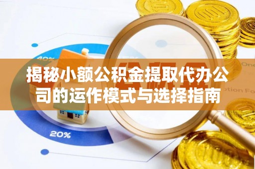 武昌揭秘小额公积金提取代办公司的运作模式与选择指南