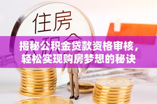 武昌揭秘公积金贷款资格审核，轻松实现购房梦想的秘诀