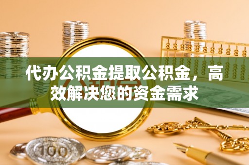 武昌代办公积金提取公积金，高效解决您的资金需求