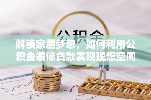 武昌解锁家居梦想，如何利用公积金装修贷款实现理想空间