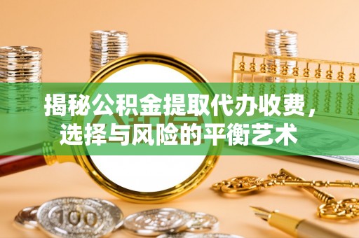 武昌揭秘公积金提取代办收费，选择与风险的平衡艺术