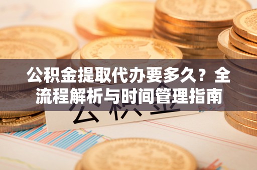 武昌公积金提取代办要多久？全流程解析与时间管理指南