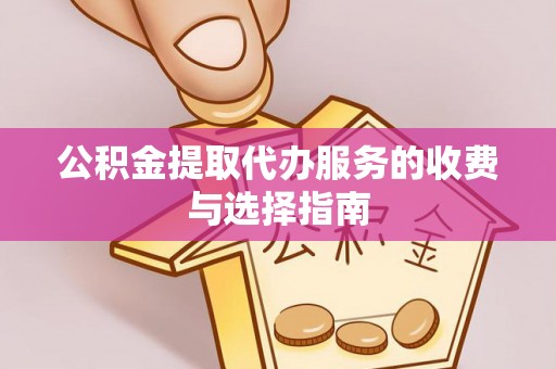武昌公积金提取代办服务的收费与选择指南