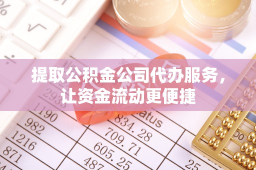 武昌提取公积金公司代办服务，让资金流动更便捷