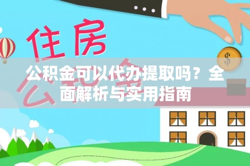 武昌公积金可以代办提取吗？全面解析与实用指南