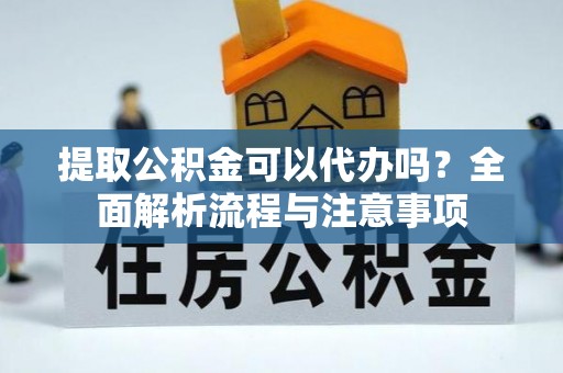 武昌提取公积金可以代办吗？全面解析流程与注意事项