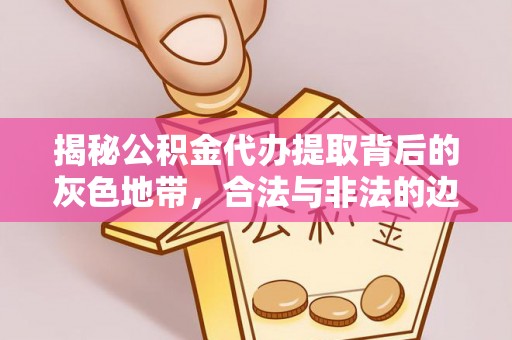 武昌揭秘公积金代办提取背后的灰色地带，合法与非法的边界