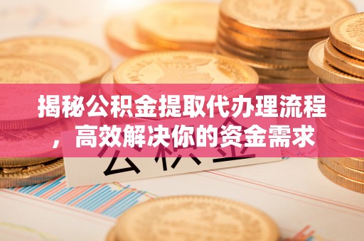 武昌揭秘公积金提取代办理流程，高效解决你的资金需求