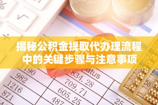 武昌揭秘公积金提取代办理流程中的关键步骤与注意事项