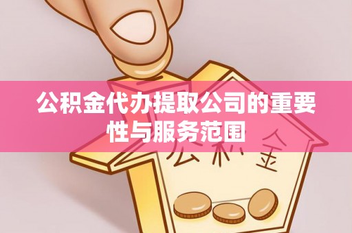 武昌公积金代办提取公司的重要性与服务范围