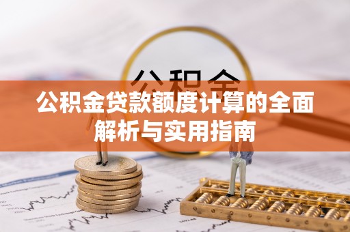 武昌公积金贷款额度计算的全面解析与实用指南
