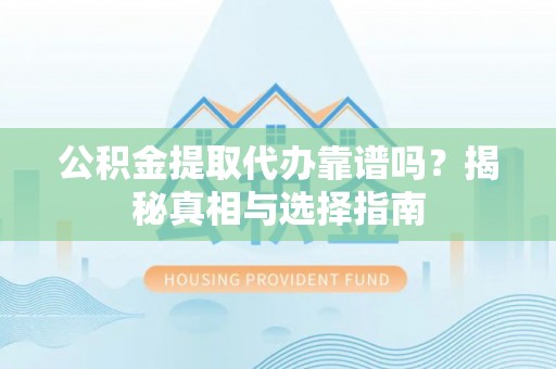 武昌公积金提取代办靠谱吗？揭秘真相与选择指南