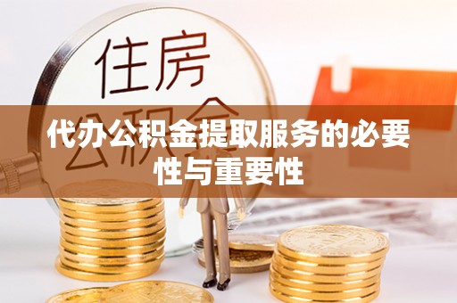 武昌代办公积金提取服务的必要性与重要性
