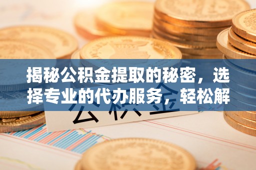 武昌揭秘公积金提取的秘密，选择专业的代办服务，轻松解决你的难题