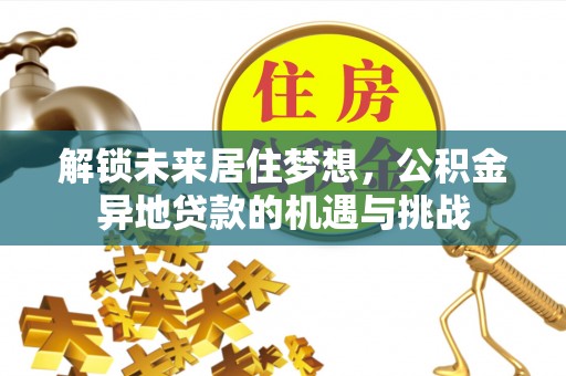 武昌解锁未来居住梦想，公积金异地贷款的机遇与挑战