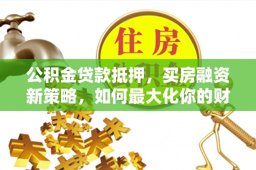武昌公积金贷款抵押，买房融资新策略，如何最大化你的财务自由